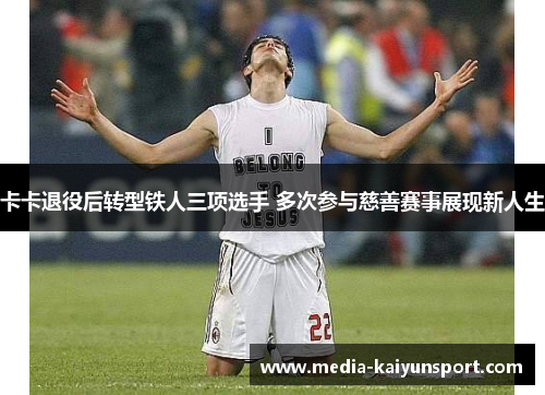卡卡退役后转型铁人三项选手 多次参与慈善赛事展现新人生