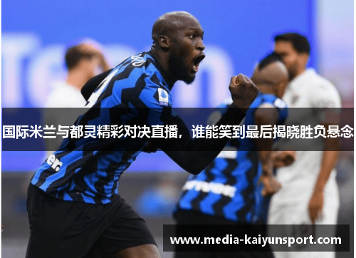 国际米兰与都灵精彩对决直播，谁能笑到最后揭晓胜负悬念