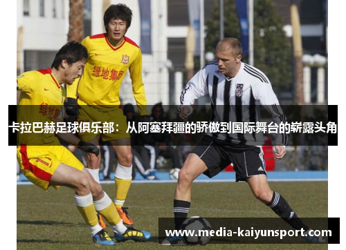 卡拉巴赫足球俱乐部：从阿塞拜疆的骄傲到国际舞台的崭露头角