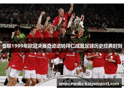 曼联1999年欧冠决赛奇迹逆转拜仁成就足球历史经典时刻