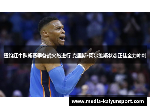 纽约红牛队新赛季备战火热进行 克里斯·阿尔维斯状态正佳全力冲刺