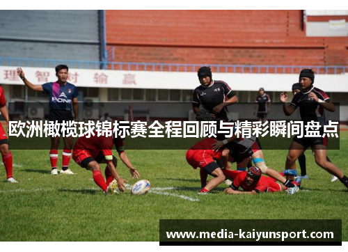 欧洲橄榄球锦标赛全程回顾与精彩瞬间盘点