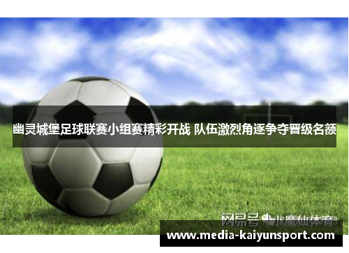 幽灵城堡足球联赛小组赛精彩开战 队伍激烈角逐争夺晋级名额