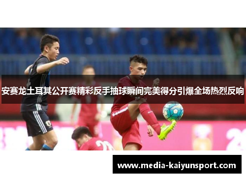 安赛龙土耳其公开赛精彩反手抽球瞬间完美得分引爆全场热烈反响
