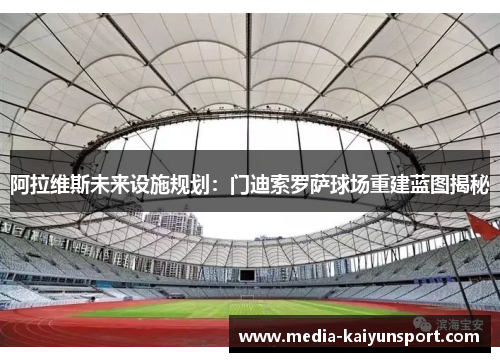 阿拉维斯未来设施规划：门迪索罗萨球场重建蓝图揭秘