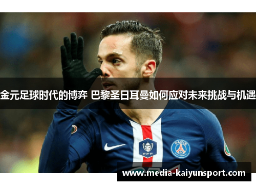 金元足球时代的博弈 巴黎圣日耳曼如何应对未来挑战与机遇