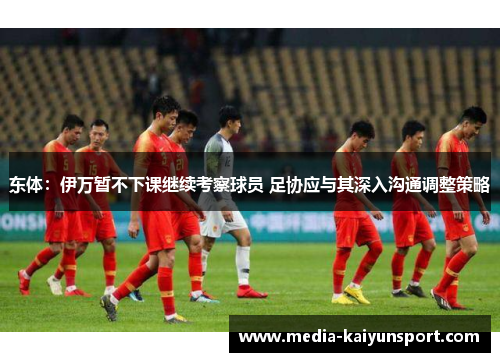 东体：伊万暂不下课继续考察球员 足协应与其深入沟通调整策略
