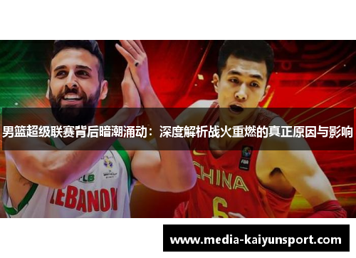 男篮超级联赛背后暗潮涌动：深度解析战火重燃的真正原因与影响