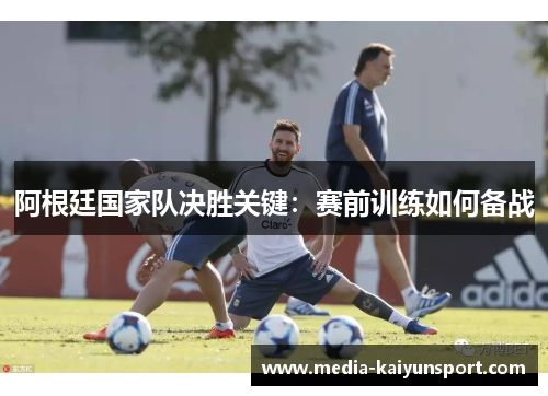阿根廷国家队决胜关键：赛前训练如何备战