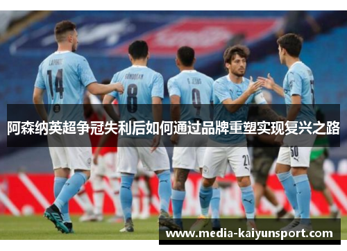 阿森纳英超争冠失利后如何通过品牌重塑实现复兴之路