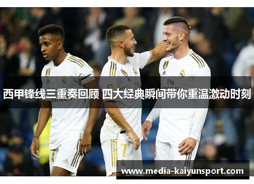 西甲锋线三重奏回顾 四大经典瞬间带你重温激动时刻