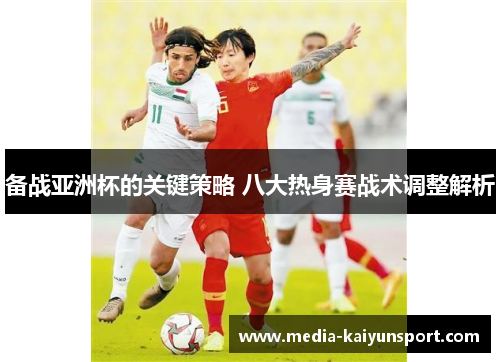 备战亚洲杯的关键策略 八大热身赛战术调整解析