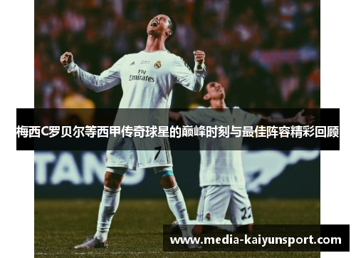 梅西C罗贝尔等西甲传奇球星的巅峰时刻与最佳阵容精彩回顾