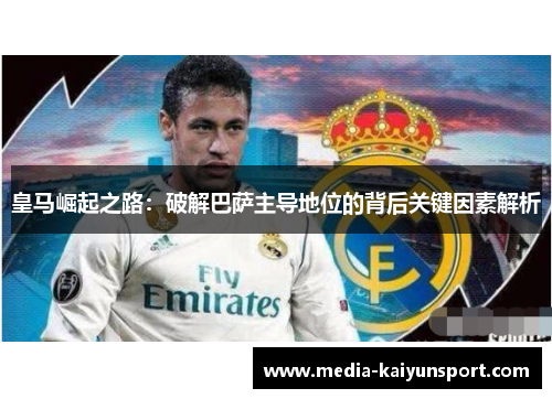 皇马崛起之路：破解巴萨主导地位的背后关键因素解析