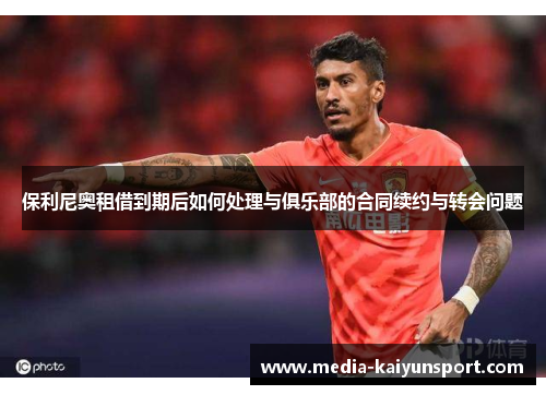 保利尼奥租借到期后如何处理与俱乐部的合同续约与转会问题