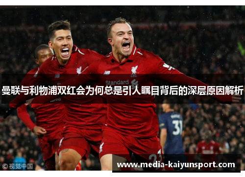 曼联与利物浦双红会为何总是引人瞩目背后的深层原因解析