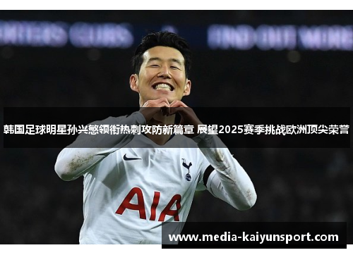韩国足球明星孙兴慜领衔热刺攻防新篇章 展望2025赛季挑战欧洲顶尖荣誉