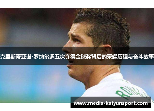克里斯蒂亚诺·罗纳尔多五次夺得金球奖背后的荣耀历程与奋斗故事