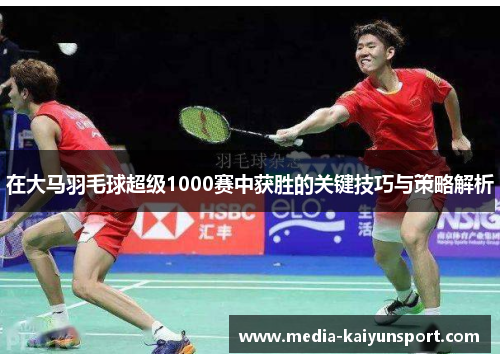在大马羽毛球超级1000赛中获胜的关键技巧与策略解析