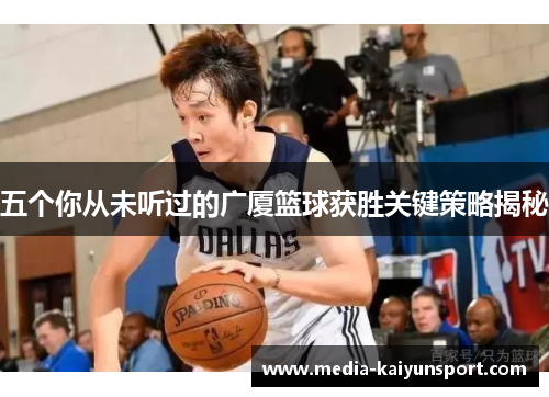 五个你从未听过的广厦篮球获胜关键策略揭秘