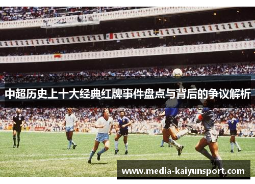 中超历史上十大经典红牌事件盘点与背后的争议解析