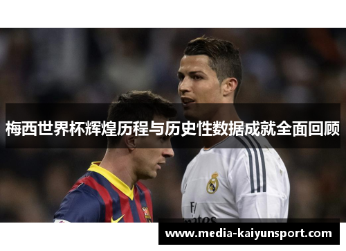 梅西世界杯辉煌历程与历史性数据成就全面回顾