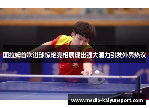 图拉姆首次进球惊艳亮相展现出强大潜力引发外界热议