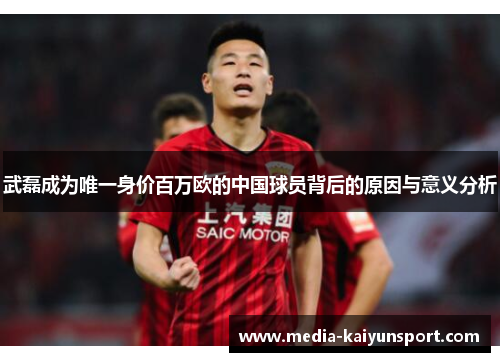 武磊成为唯一身价百万欧的中国球员背后的原因与意义分析