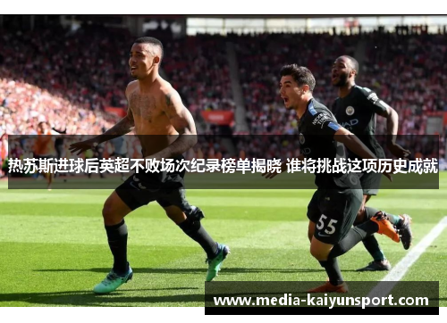 热苏斯进球后英超不败场次纪录榜单揭晓 谁将挑战这项历史成就