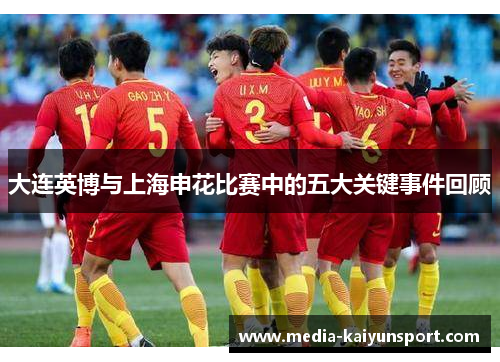 大连英博与上海申花比赛中的五大关键事件回顾