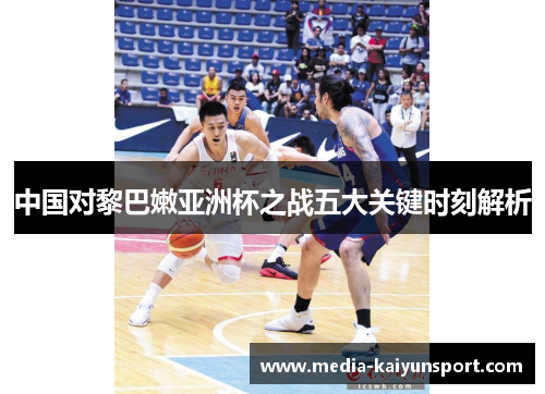中国对黎巴嫩亚洲杯之战五大关键时刻解析