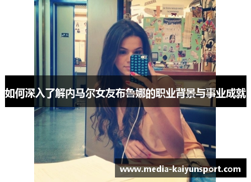 如何深入了解内马尔女友布鲁娜的职业背景与事业成就