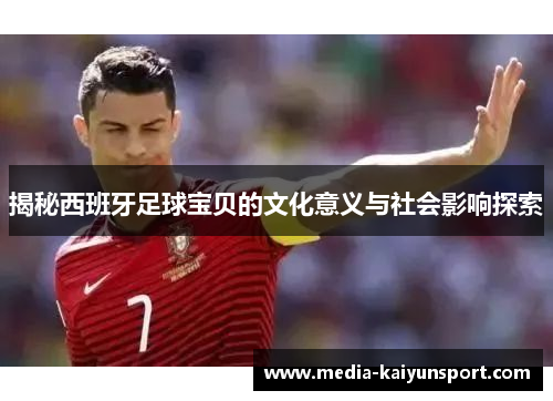 揭秘西班牙足球宝贝的文化意义与社会影响探索