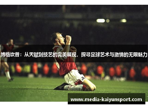 博格坎普：从天赋到技艺的完美展现，探寻足球艺术与激情的无限魅力