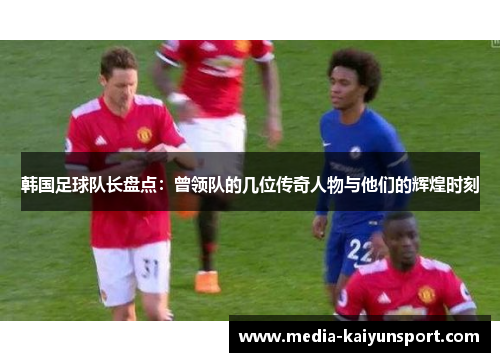 韩国足球队长盘点：曾领队的几位传奇人物与他们的辉煌时刻