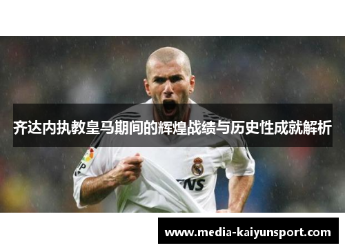 齐达内执教皇马期间的辉煌战绩与历史性成就解析