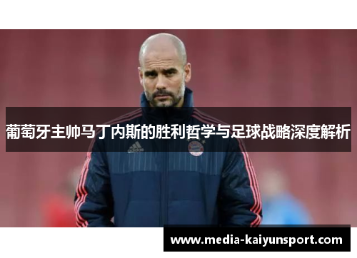 葡萄牙主帅马丁内斯的胜利哲学与足球战略深度解析