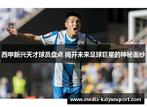 西甲新兴天才球员盘点 揭开未来足球巨星的神秘面纱